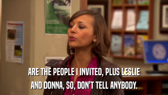 ARE THE PEOPLE I INVITED, PLUS LESLIE AND DONNA, SO, DON'T TELL ANYBODY. 