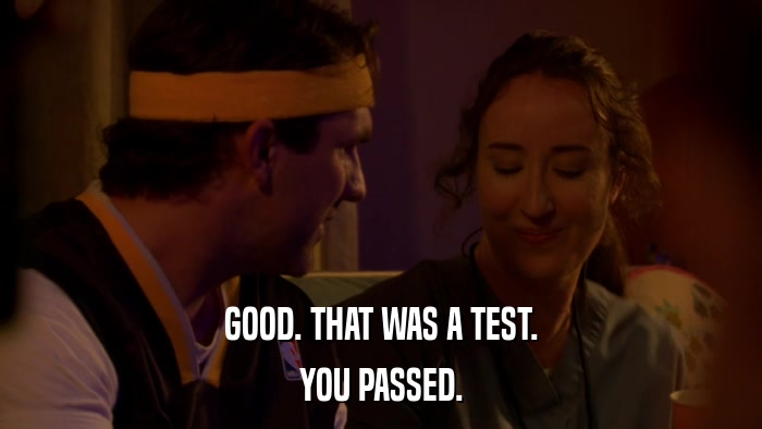 GOOD. THAT WAS A TEST. YOU PASSED. 
