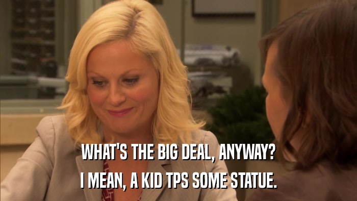 WHAT'S THE BIG DEAL, ANYWAY? I MEAN, A KID TPS SOME STATUE. 