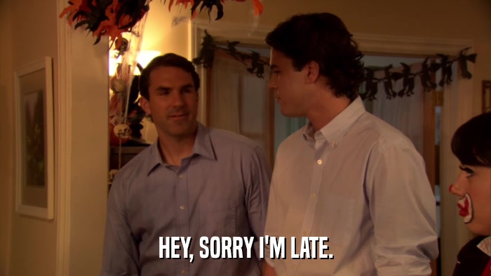 HEY, SORRY I'M LATE.  