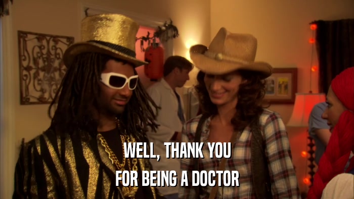 WELL, THANK YOU FOR BEING A DOCTOR 