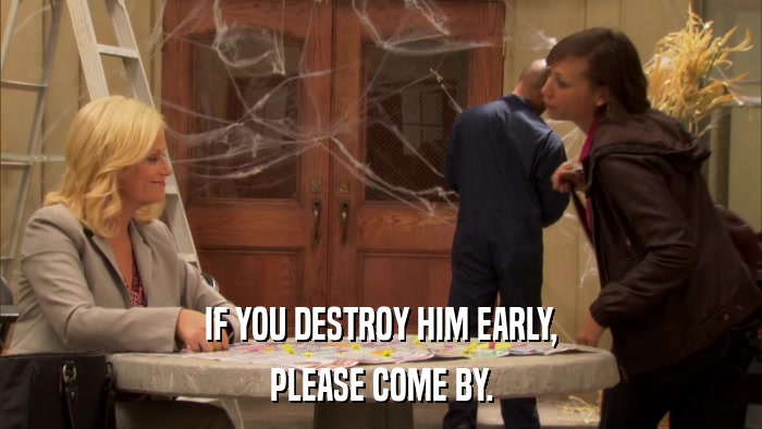 IF YOU DESTROY HIM EARLY, PLEASE COME BY. 