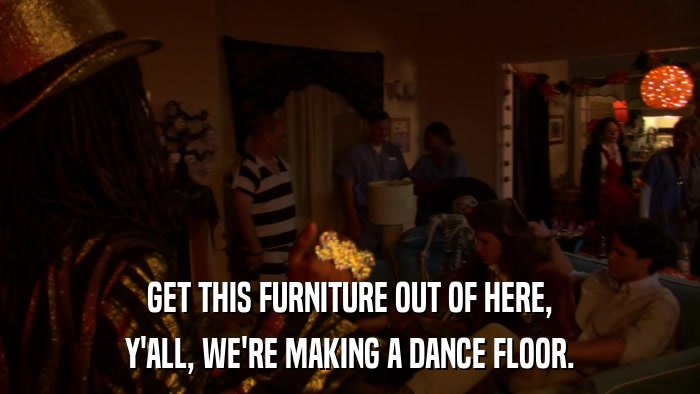 GET THIS FURNITURE OUT OF HERE, Y'ALL, WE'RE MAKING A DANCE FLOOR. 