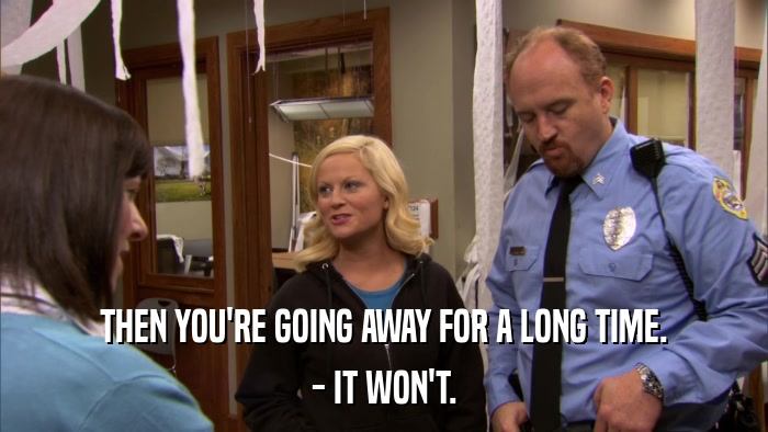 THEN YOU'RE GOING AWAY FOR A LONG TIME. - IT WON'T. 