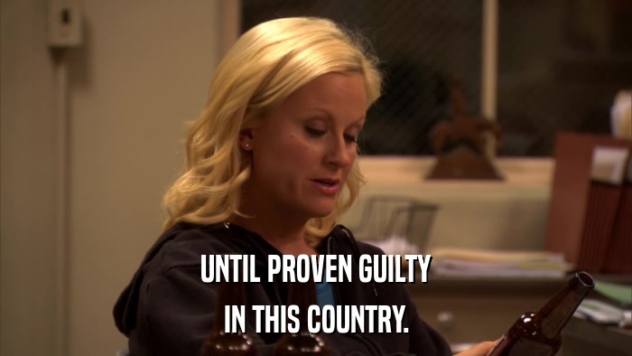 UNTIL PROVEN GUILTY IN THIS COUNTRY. 