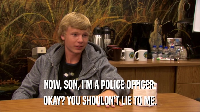 NOW, SON, I'M A POLICE OFFICER. OKAY? YOU SHOULDN'T LIE TO ME. 