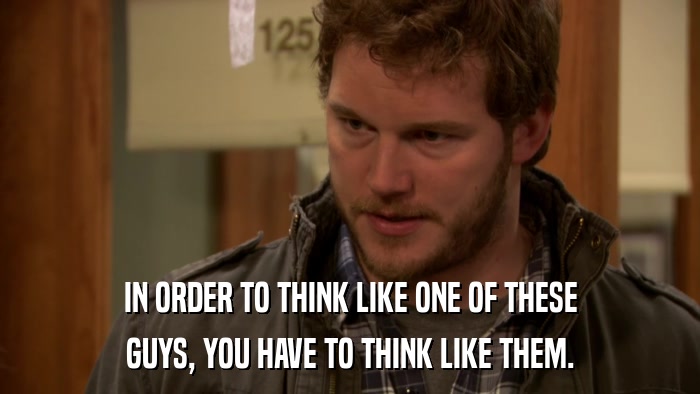 IN ORDER TO THINK LIKE ONE OF THESE GUYS, YOU HAVE TO THINK LIKE THEM. 
