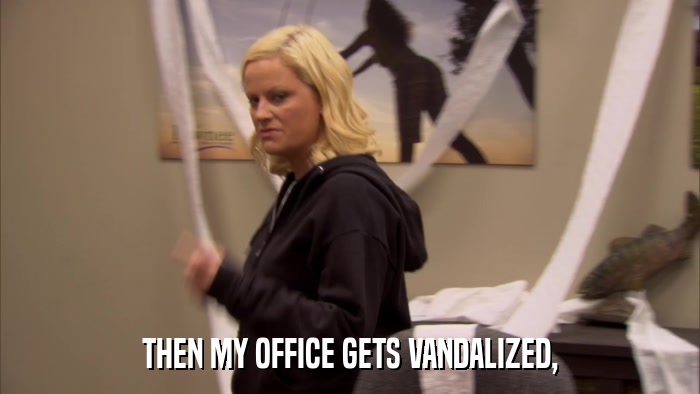 THEN MY OFFICE GETS VANDALIZED,  