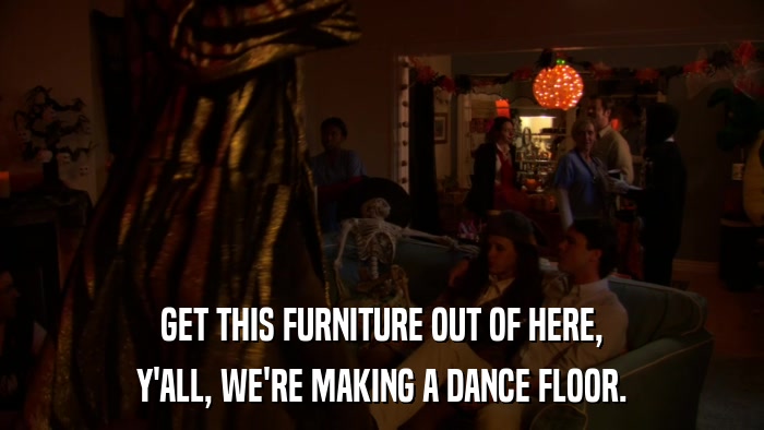GET THIS FURNITURE OUT OF HERE, Y'ALL, WE'RE MAKING A DANCE FLOOR. 