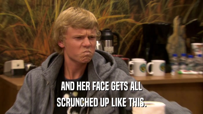 AND HER FACE GETS ALL SCRUNCHED UP LIKE THIS. 