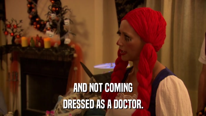 AND NOT COMING DRESSED AS A DOCTOR. 