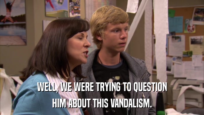 WELL, WE WERE TRYING TO QUESTION HIM ABOUT THIS VANDALISM. 