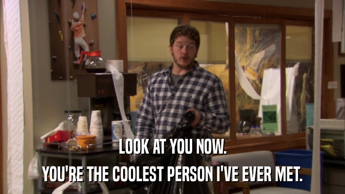 LOOK AT YOU NOW. YOU'RE THE COOLEST PERSON I'VE EVER MET. 