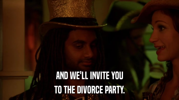 AND WE'LL INVITE YOU TO THE DIVORCE PARTY. 
