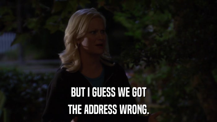 BUT I GUESS WE GOT THE ADDRESS WRONG. 
