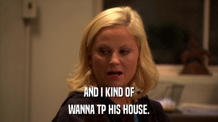 AND I KIND OF WANNA TP HIS HOUSE. 