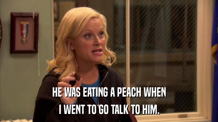 HE WAS EATING A PEACH WHEN I WENT TO GO TALK TO HIM. 