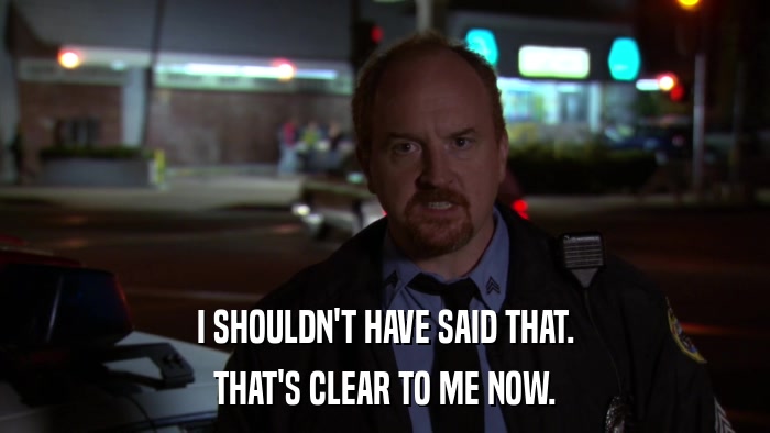 I SHOULDN'T HAVE SAID THAT. THAT'S CLEAR TO ME NOW. 