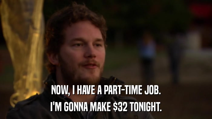 NOW, I HAVE A PART-TIME JOB. I'M GONNA MAKE $32 TONIGHT. 