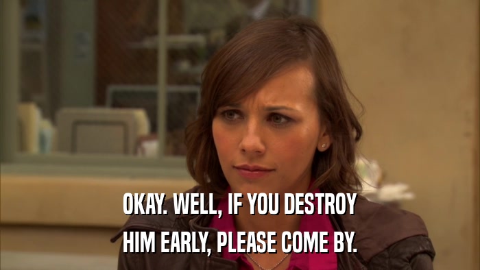 OKAY. WELL, IF YOU DESTROY HIM EARLY, PLEASE COME BY. 