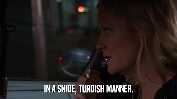 IN A SNIDE, TURDISH MANNER.  