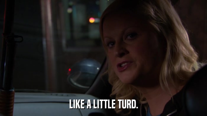 LIKE A LITTLE TURD.  