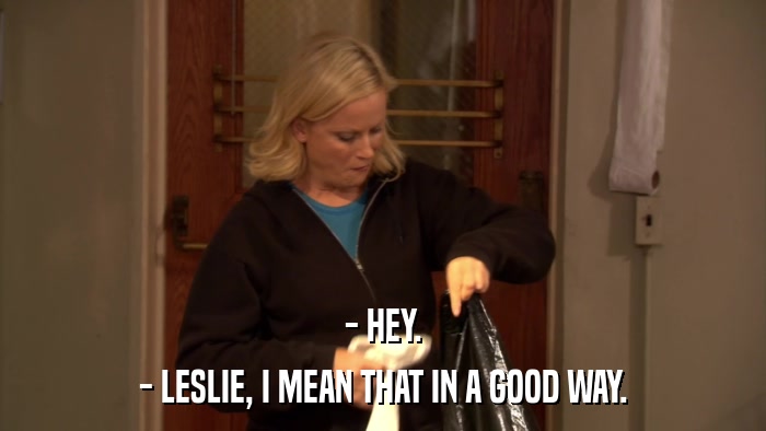 - HEY. - LESLIE, I MEAN THAT IN A GOOD WAY. 