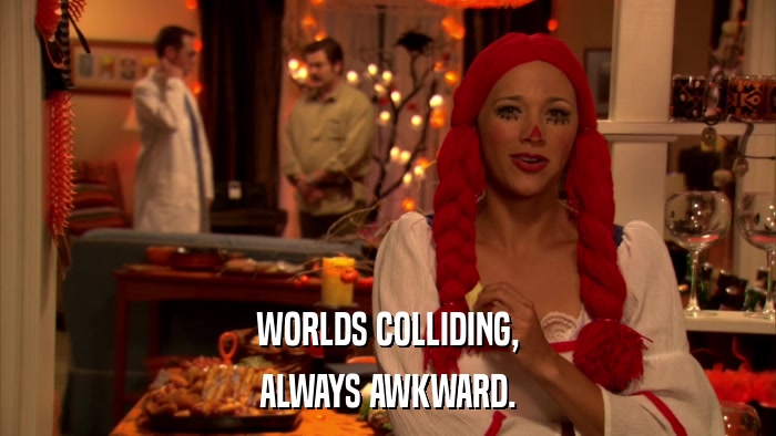 WORLDS COLLIDING, ALWAYS AWKWARD. 
