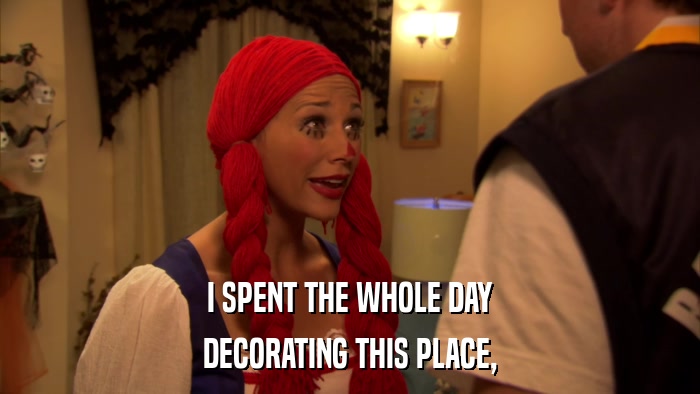 I SPENT THE WHOLE DAY DECORATING THIS PLACE, 