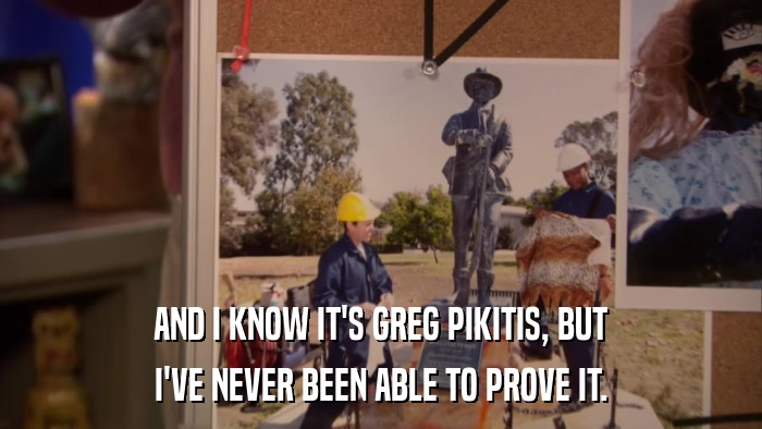 AND I KNOW IT'S GREG PIKITIS, BUT I'VE NEVER BEEN ABLE TO PROVE IT. 