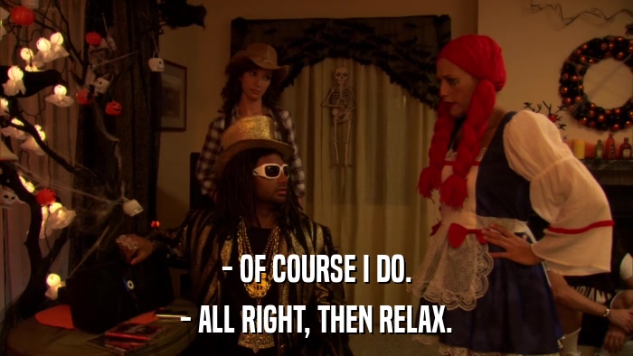 - OF COURSE I DO. - ALL RIGHT, THEN RELAX. 