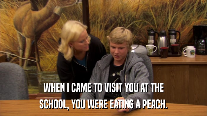 WHEN I CAME TO VISIT YOU AT THE SCHOOL, YOU WERE EATING A PEACH. 