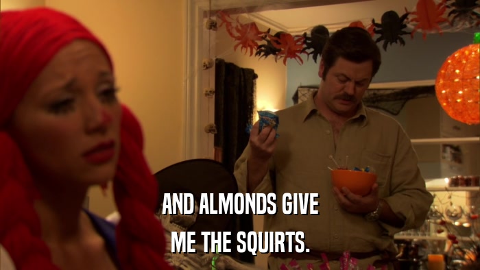 AND ALMONDS GIVE ME THE SQUIRTS. 