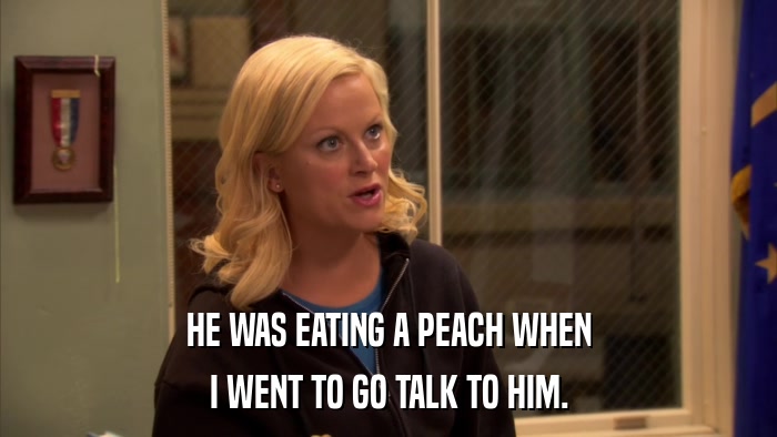 HE WAS EATING A PEACH WHEN I WENT TO GO TALK TO HIM. 