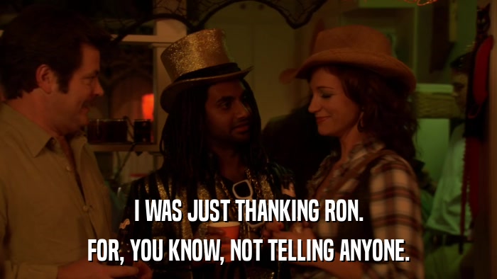 I WAS JUST THANKING RON. FOR, YOU KNOW, NOT TELLING ANYONE. 
