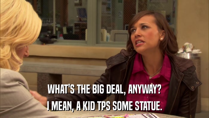 WHAT'S THE BIG DEAL, ANYWAY? I MEAN, A KID TPS SOME STATUE. 
