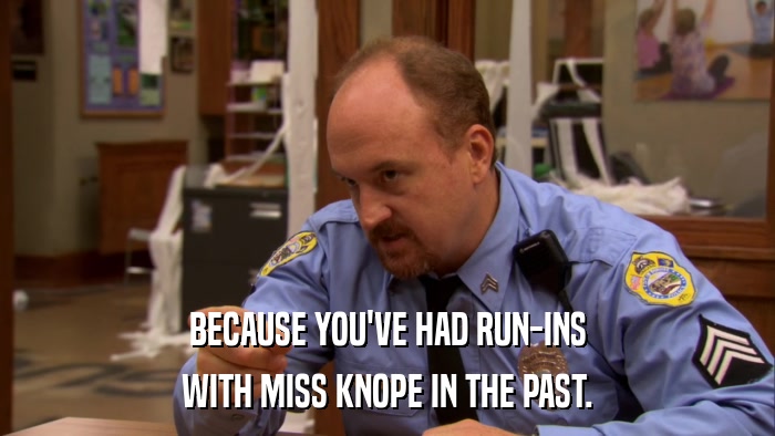 BECAUSE YOU'VE HAD RUN-INS WITH MISS KNOPE IN THE PAST. 