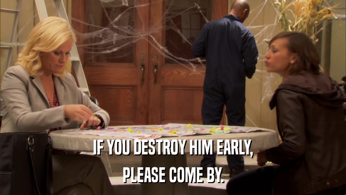 IF YOU DESTROY HIM EARLY, PLEASE COME BY. 