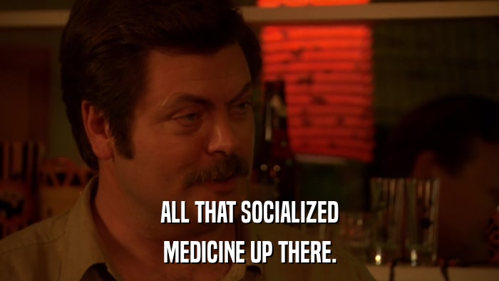 ALL THAT SOCIALIZED MEDICINE UP THERE. 