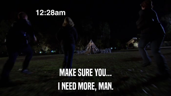 MAKE SURE YOU... I NEED MORE, MAN. 