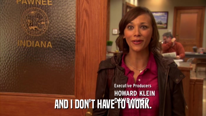 AND I DON'T HAVE TO WORK.  