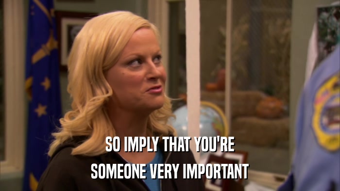 SO IMPLY THAT YOU'RE SOMEONE VERY IMPORTANT 