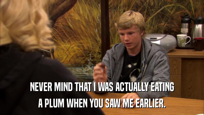 NEVER MIND THAT I WAS ACTUALLY EATING A PLUM WHEN YOU SAW ME EARLIER. 