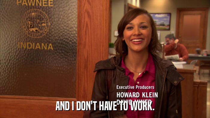 AND I DON'T HAVE TO WORK.  