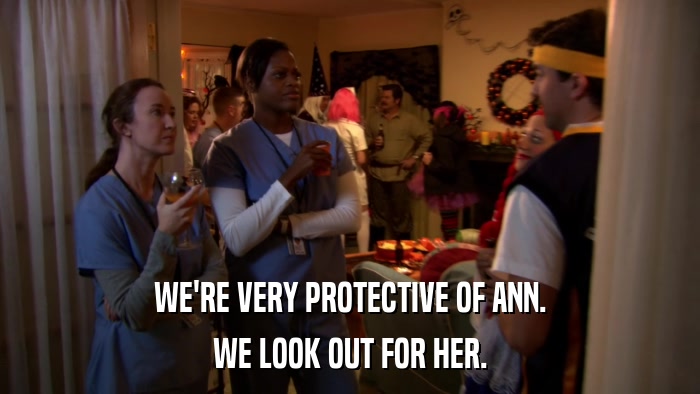 WE'RE VERY PROTECTIVE OF ANN. WE LOOK OUT FOR HER. 