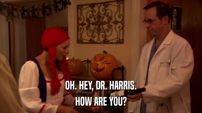 OH. HEY, DR. HARRIS. HOW ARE YOU? 