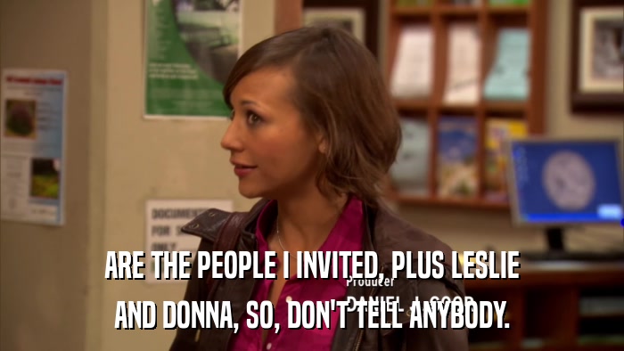 ARE THE PEOPLE I INVITED, PLUS LESLIE AND DONNA, SO, DON'T TELL ANYBODY. 