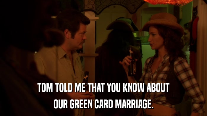 TOM TOLD ME THAT YOU KNOW ABOUT OUR GREEN CARD MARRIAGE. 