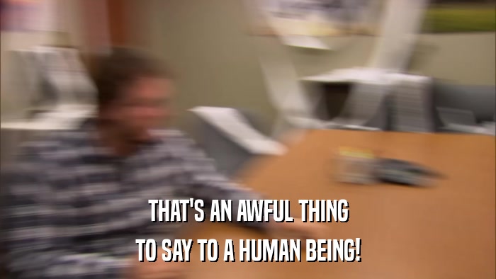THAT'S AN AWFUL THING TO SAY TO A HUMAN BEING! 