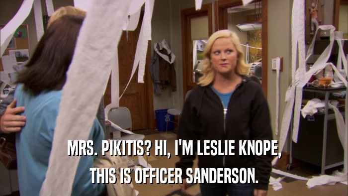 MRS. PIKITIS? HI, I'M LESLIE KNOPE, THIS IS OFFICER SANDERSON. 